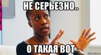 не серьезно.. о такая вот