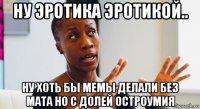 ну эротика эротикой.. ну хоть бы мемы делали без мата но с долей остроумия
