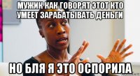 мужик как говорят этот кто умеет зарабатывать деньги но бля я это оспорила