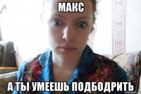 макс а ты умеешь подбодрить