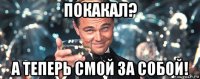 покакал? а теперь смой за собой!