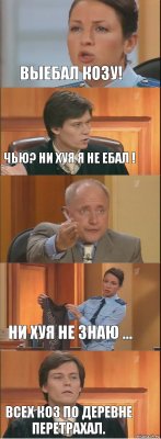 Выебал козу! Чью? Ни хуя я не ебал !  Ни хуя не знаю ... Всех коз по деревне перетрахал.