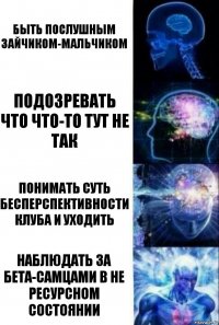 Быть послушным зайчиком-мальчиком Подозревать что что-то тут не так Понимать суть бесперспективности клуба и уходить Наблюдать за бета-самцами в не ресурсном состоянии