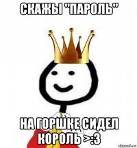 скажы "пароль" на горшке сидел король >:3