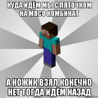 куда идём мы с пяточком на мясо комбинат а ножик взял конечно нет тогда идём назад