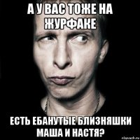 а у вас тоже на журфаке есть ебанутые близняшки маша и настя?