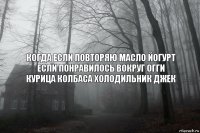 КОГДА ЕСЛИ ПОВТОРЯЮ МАСЛО ЙОГУРТ ЕСЛИ ПОНРАВИЛОСЬ ВОКРУГ ОГГИ КУРИЦА КОЛБАСА ХОЛОДИЛЬНИК ДЖЕК