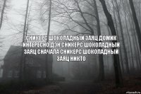 СНИКЕРС ШОКОЛАДНЫЙ ЗАЯЦ ДОМИК ИНТЕРЕСНО ДЭН СНИКЕРС ШОКОЛАДНЫЙ ЗАЯЦ СНАЧАЛА СНИКЕРС ШОКОЛАДНЫЙ ЗАЯЦ НИКТО