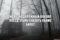 ЖЕЛЕЗНОДОРОЖНЫЙ ВОКЗАЛ ПОЕЗД ЭТОМУ СКАЗАТЬ ОБАМЕ БИЛЕТ