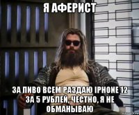 я аферист за пиво всем раздаю iphone 12 за 5 рублей, честно, я не обманываю