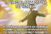 то чувство, когда это ты тот человек, который давно не ходил в зал, но можешь поднимать такие веса, которые не все, кто регулярно ходят в зал могут поднимать