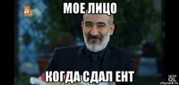 мое лицо когда сдал ент
