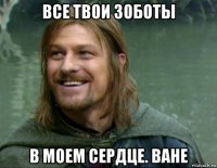 все твои зоботы в моем сердце. ване