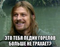  это тебя педик горелов больше не трахает?