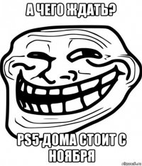 а чего ждать? ps5 дома стоит с ноября