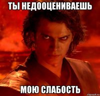 ты недооцениваешь мою слабость