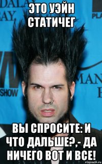 это уэйн статичег вы спросите: и что дальше?,- да ничего вот и все!