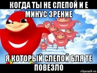 когда ты не слепой и е минус зрение я который слепой бля те повезло