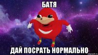 батя дай посрать нормально