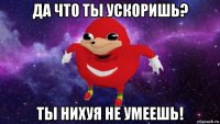 да что ты ускоришь? ты нихуя не умеешь!