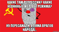 какие там репрессии? какие невинные жертвы режима? ну пересажали 4 ляма врагов народа...