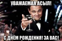 уважаемая асыл! с днём рождения! за вас!