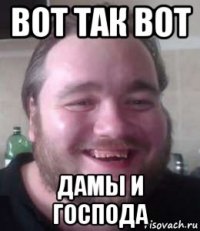 вот так вот дамы и господа