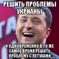 решить проблемы укрианы и одновременно в то же самое время решить проблему с петухами