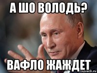 а шо володь? вафло жаждет