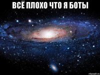 всё плохо что я боты 