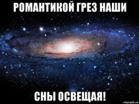 романтикой грез наши сны освещая!