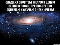 сладких снов тебе желаю и целую нежно в носик, крепко-крепко обнимаю и скучаю очень-очень! 