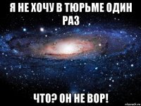 я не хочу в тюрьме один раз что? он не вор!