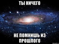 ты ничего не помнишь из прошлого