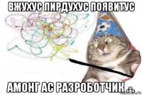 вжухус пирдухус появитус амонг ас разроботчик .-.