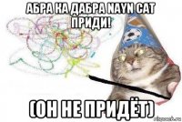 абра ка дабра nayn cat приди! (он не придёт)