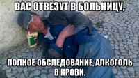 вас отвезут в больницу, полное обследование, алкоголь в крови.