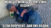 можешь, можешь купить мне водки? если попросит, дай ему водки