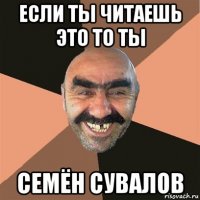 если ты читаешь это то ты семён сувалов