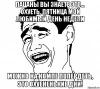 пацаны вы знаете это... охуеть, пятница мой любимый день недели можно на компе попердеть, это охуененькие дни!