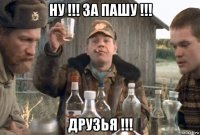 ну !!! за пашу !!! друзья !!!