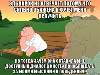 эльвирок не отвечает потому что сильно обижена и хочет меня проучить но тогда зачем она оставила мне доступный диалог в инсте? понаблюдать за моими мыслями и поведением?