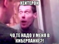 хейтерок чо те надо у меня в киберпанке?!