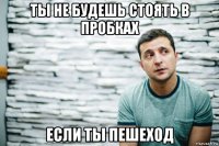 ты не будешь стоять в пробках если ты пешеход