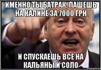 именно ты батрак, пашешь на калине за 7000 грн и спускаешь все на кальяны и соло