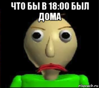 что бы в 18:00 был дома 