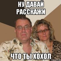 ну давай расскажи что ты хохол