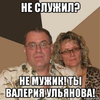 не служил? не мужик! ты валерия ульянова!