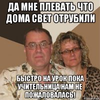 да мне плевать что дома свет отрубили быстро на урок пока учительница нам не пожаловалась!