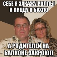 себе я закажу роллы и пиццу и бухло а родителей на балконе закрою))